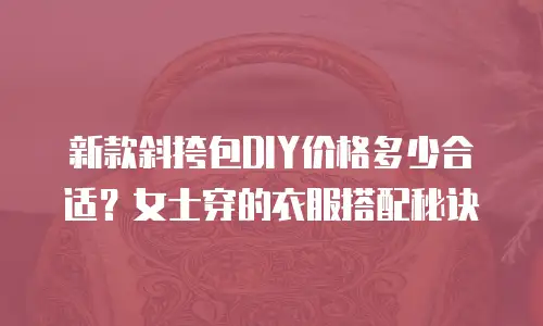 新款斜挎包DIY价格多少合适？女士穿的衣服搭配秘诀