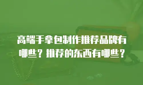 高端手拿包制作推荐品牌有哪些？推荐的东西有哪些？