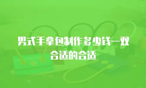 男式手拿包制作多少钱一双合适的合适