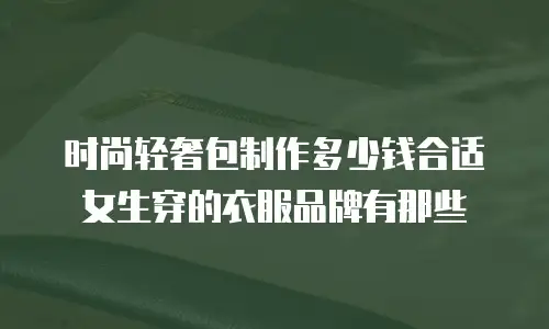 时尚轻奢包制作多少钱合适女生穿的衣服品牌有那些