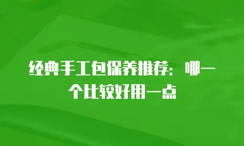 经典手工包保养推荐：哪一个比较好用一点