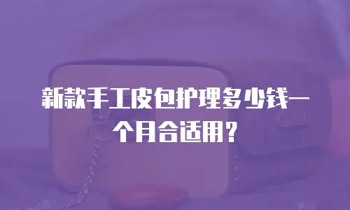 新款手工皮包护理多少钱一个月合适用？