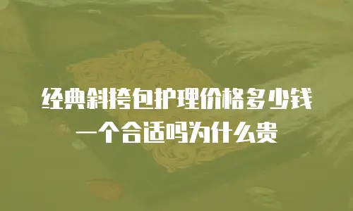 经典斜挎包护理价格多少钱一个合适吗为什么贵