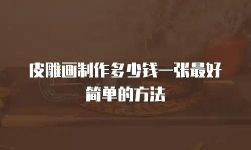 皮雕画制作多少钱一张最好简单的方法