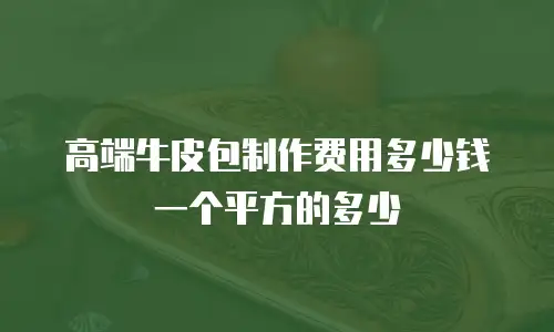 高端牛皮包制作费用多少钱一个平方的多少
