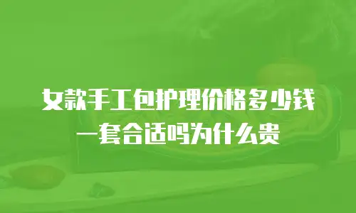 女款手工包护理价格多少钱一套合适吗为什么贵