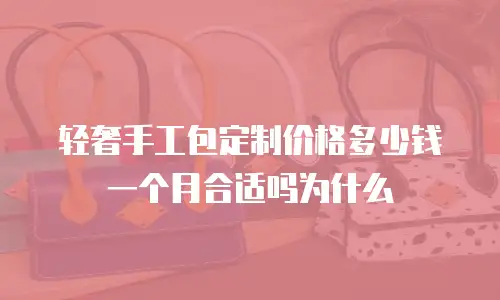 轻奢手工包定制价格多少钱一个月合适吗为什么