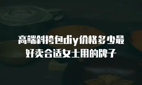 高端斜挎包diy价格多少最好卖合适女士用的牌子