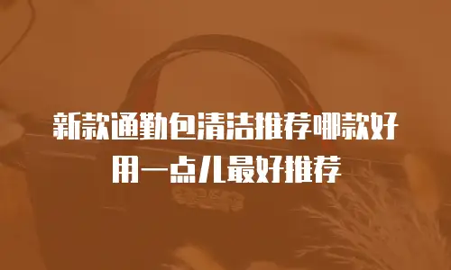 新款通勤包清洁推荐哪款好用一点儿最好推荐