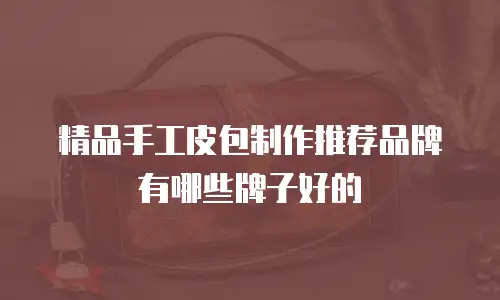 精品手工皮包制作推荐品牌有哪些牌子好的