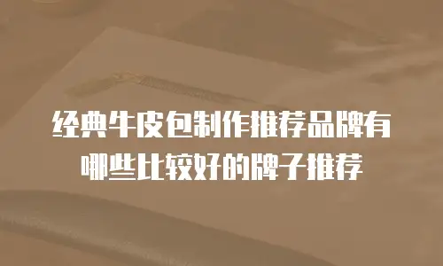 经典牛皮包制作推荐品牌有哪些比较好的牌子推荐