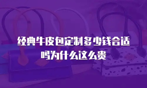 经典牛皮包定制多少钱合适吗为什么这么贵