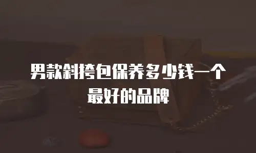 男款斜挎包保养多少钱一个最好的品牌