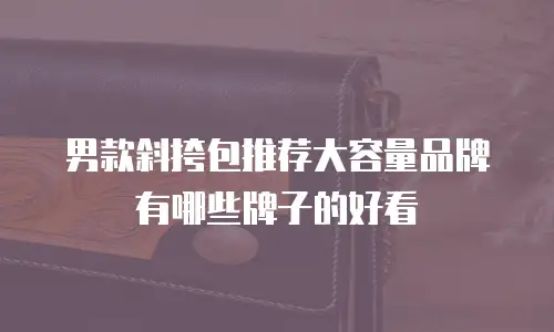 男款斜挎包推荐大容量品牌有哪些牌子的好看