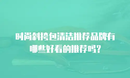 时尚斜挎包清洁推荐品牌有哪些好看的推荐吗？