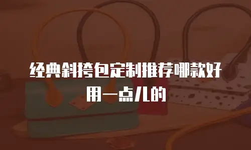 经典斜挎包定制推荐哪款好用一点儿的