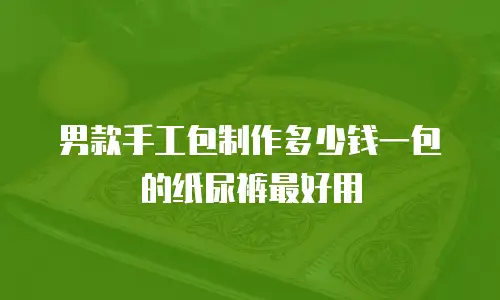 男款手工包制作多少钱一包的纸尿裤最好用