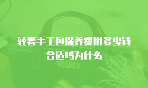 轻奢手工包保养费用多少钱合适吗为什么
