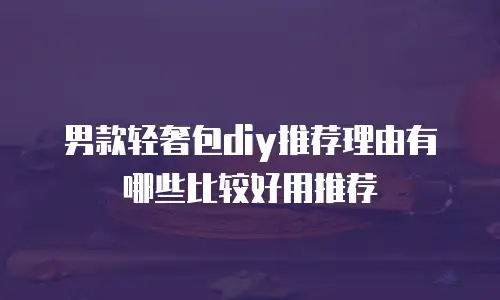 男款轻奢包diy推荐理由有哪些比较好用推荐