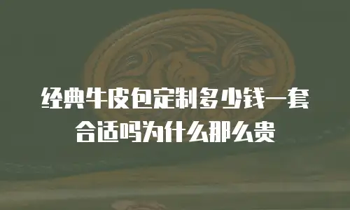 经典牛皮包定制多少钱一套合适吗为什么那么贵