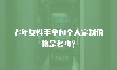 老年手拿包个人定制多少钱合适？