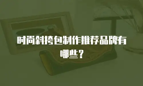 时尚斜挎包制作推荐品牌有哪些？