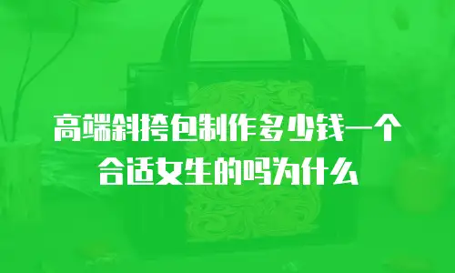 高端斜挎包制作多少钱一个合适女生的吗为什么