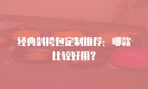 经典斜挎包定制推荐：哪款比较好用？
