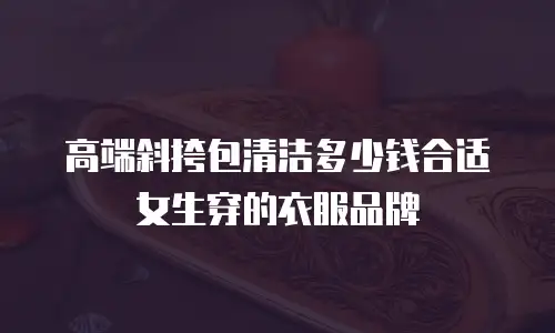 高端斜挎包清洁多少钱合适女生穿的衣服品牌