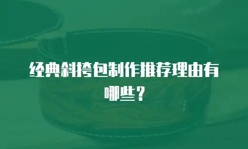经典斜挎包制作推荐理由有哪些？