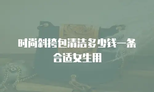 时尚斜挎包清洁多少钱一条合适女生用