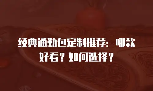 经典通勤包定制推荐：哪款好看？如何选择？