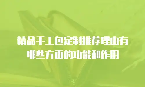 精品手工包定制推荐理由有哪些方面的功能和作用