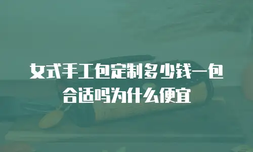 女式手工包定制多少钱一包合适吗为什么便宜