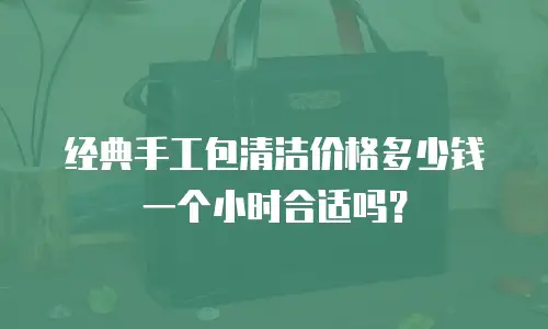 经典手工包清洁价格多少钱一个小时合适吗？