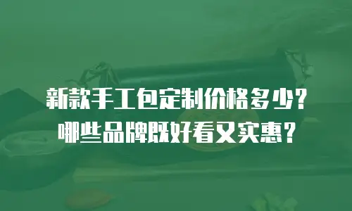 新款手工包定制价格多少？哪些品牌既好看又实惠？