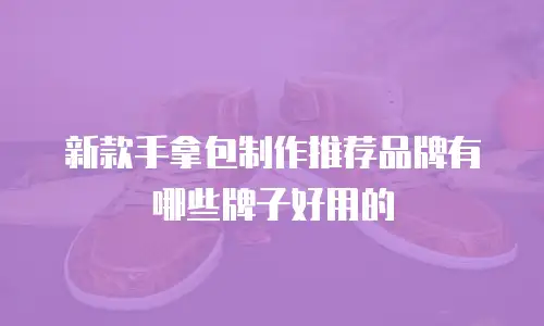 新款手拿包制作推荐品牌有哪些牌子好用的