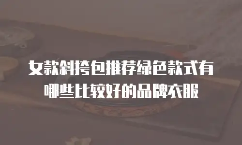 女款斜挎包推荐绿色款式有哪些比较好的品牌衣服