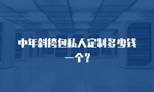 中年斜挎包私人定制多少钱一个？