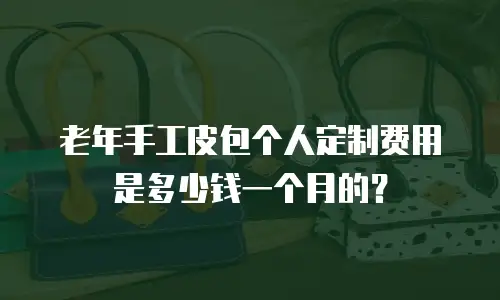 老年手工皮包个人定制费用是多少钱一个月的？