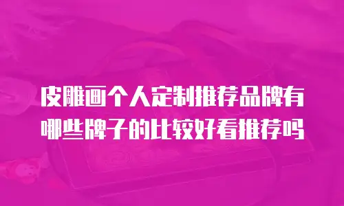皮雕画个人定制推荐品牌有哪些牌子的比较好看推荐吗