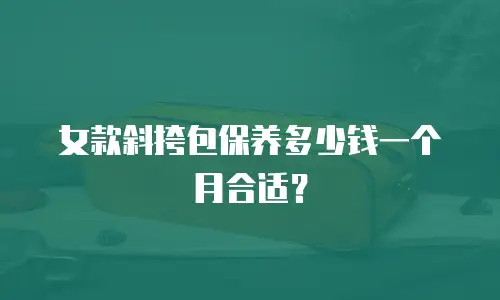 女款斜挎包保养多少钱一个月合适？
