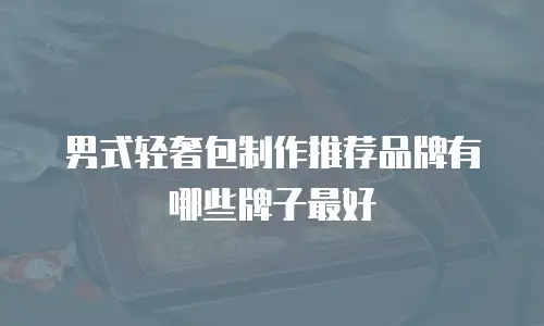 男式轻奢包制作推荐品牌有哪些牌子最好