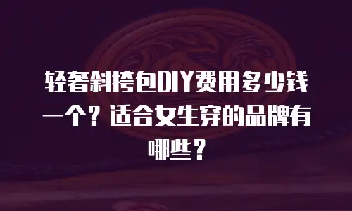 轻奢斜挎包DIY费用多少钱一个？适合女生穿的品牌有哪些？