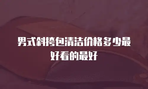 男式斜挎包清洁价格多少最好看的最好