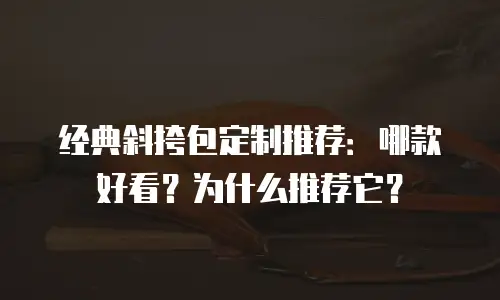 经典斜挎包定制推荐：哪款好看？为什么推荐它？
