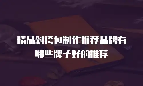 精品斜挎包制作推荐品牌有哪些牌子好的推荐