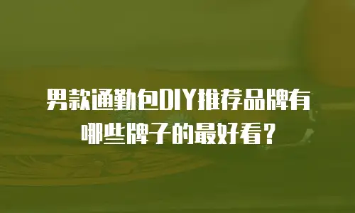 男款通勤包DIY推荐品牌有哪些牌子的最好看？