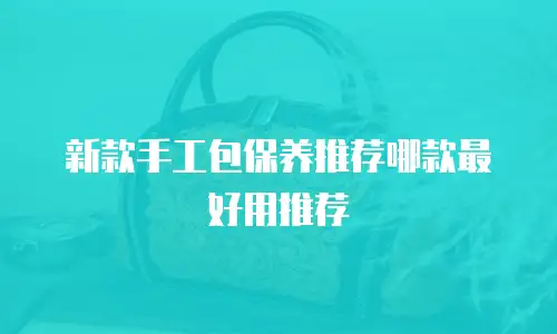 新款手工包保养推荐哪款最好用推荐