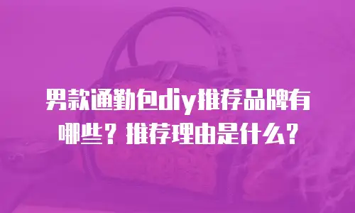 男款通勤包diy推荐品牌有哪些？推荐理由是什么？